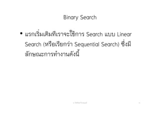 Binary Search
• แรกเริ่มเดิมทีเราจะใช้การ Search แบบ Linear
Search (หรือเรียกว่า Sequential Search) ซึ่งมี
ลักษณะการทํางานดังนี้
อ. กิตตินันท์ น้1อยมณี 10
 