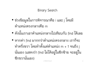 Binary Search
อ. กิตตินันท์ น้1อยมณี 32
• ช่วงข้อมูลในการพิจารณาคือ i และ j โดยมี
ตําแหน่งตรงกลางคือ m
• ดังนั้นเราเอาตําแหน่งกลางไปเทียบกับ find ได้เลย
• หากค่า find มากกว่าตําแหน่งตรงกลาง เราก็จะ
ทําครึ่งขวา โดยทําตั้งแต่ตําแหน่ง m + 1 จนถึง j
นั่นเอง (แสดงว่า find ไม่ได้อยู่ในซีกซ้าย จะอยู่ใน
ซีกขวานั่นเอง)
 