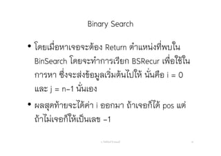 Binary Search
อ. กิตตินันท์ น้1อยมณี 35
• โดยเมื่อหาเจอจะต้อง Return ตําแหน่งที่พบใน
BinSearch โดยจะทําการเรียก BSRecur เพื่อใช้ใน
การหา ซึ่งจะส่งข้อมูลเริ่มต้นไปให้ นั่นคือ i = 0
และ j = n-1 นั่นเอง
• ผลสุดท้ายจะได้ค่า i ออกมา ถ้าเจอก็ได้ pos แต่
ถ้าไม่เจอก็ให้เป็นเลข -1
 