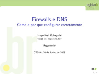 Firewalls e DNS
Como e por que conﬁgurar corretamente

            Hugo Koji Kobayashi
            <koji at registro.br>


                 Registro.br

         GTS-9 - 30 de Junho de 2007




                                        1 / 24
 