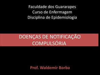 DOENÇAS DE NOTIFICAÇÃO
COMPULSÓRIA
Prof. Waldemir Borba
Faculdade dos Guararapes
Curso de Enfermagem
Disciplina de Epidemiologia
 