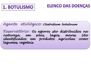 Agente etiológico: Clostridium botulinum
Reservatório: Os esporos são distribuídos na
natureza, em solos, lagos, mares. São
identificados em produtos agrícolas como
legumes, vegetais.
 