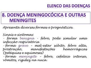 Apresenta diversas formas e prognósticos.
Sinais e sintomas:
- forma benigna - febre, pode simular uma
infecção respiratória
- forma grave – mal-estar súbito, febre alta,
prostração, manifestações hemorrágicas
(petéquias e equimoses)
- forma meningite – febre, cefaleia intensa,
vômitos, rigidez na nuca.
 
