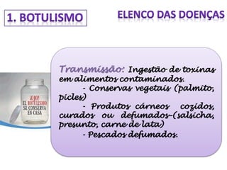 Transmissão: Ingestão de toxinas
em alimentos contaminados.
- Conservas vegetais (palmito,
picles)
- Produtos cárneos cozidos,
curados ou defumados–(salsicha,
presunto, carne de lata)
- Pescados defumados.
 