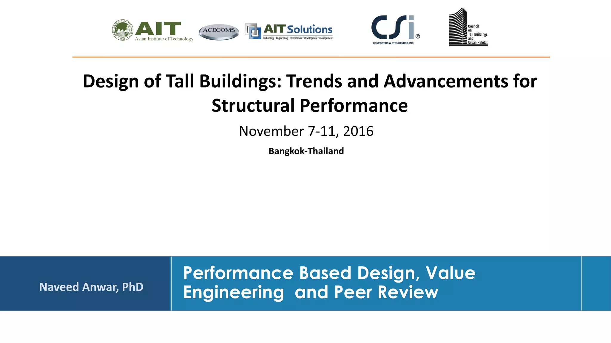 Dr. Naveed Anwar
Performance Based Design, Value
Engineering and Peer Review
Design of Tall Buildings: Trends and Advancements for
Structural Performance
Bangkok-Thailand
November 7-11, 2016
Naveed Anwar, PhD
 