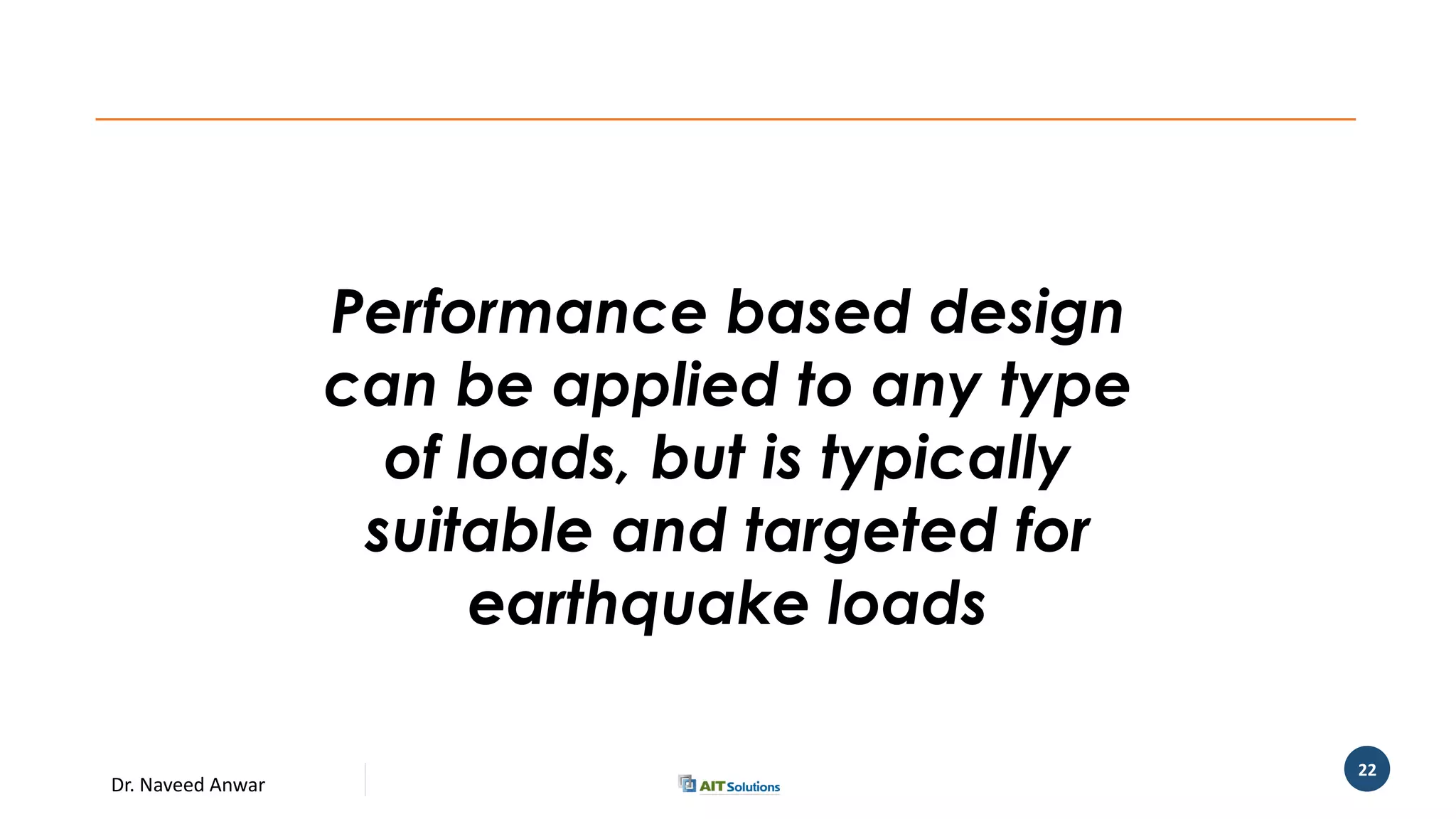 Dr. Naveed Anwar
22
Performance based design
can be applied to any type
of loads, but is typically
suitable and targeted for
earthquake loads
 