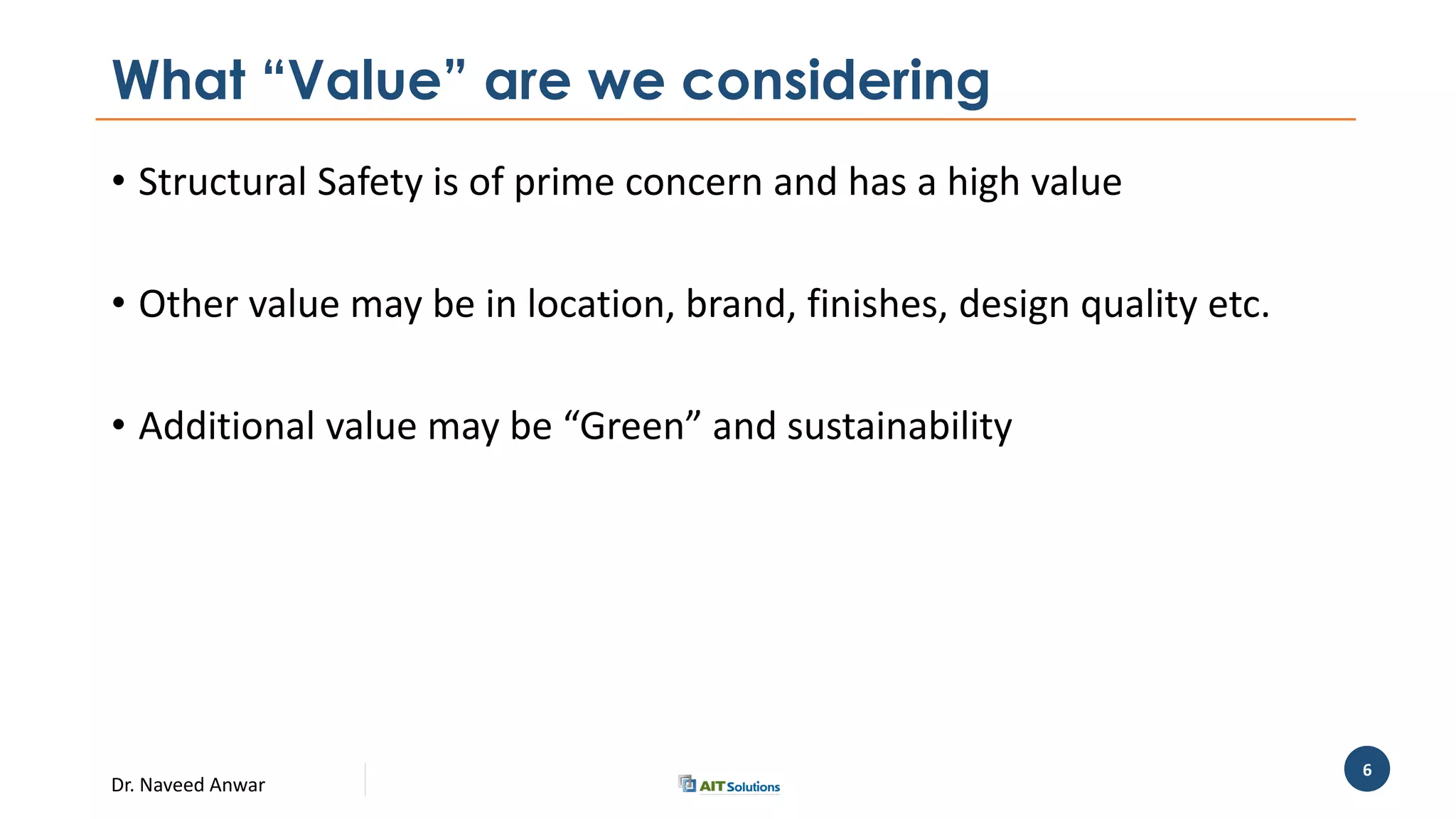 Dr. Naveed Anwar
6
What “Value” are we considering
• Structural Safety is of prime concern and has a high value
• Other value may be in location, brand, finishes, design quality etc.
• Additional value may be “Green” and sustainability
 