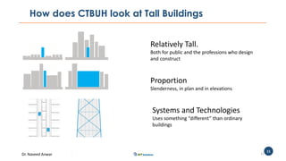 Dr. Naveed Anwar
11
How does CTBUH look at Tall Buildings
11
Relatively Tall.
Both for public and the professions who design
and construct
Proportion
Slenderness, in plan and in elevations
Systems and Technologies
Uses something “different” than ordinary
buildings
 