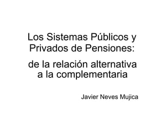 Los Sistemas Públicos y Privados de Pensiones: de la relación alternativa a la complementaria Javier Neves Mujica 