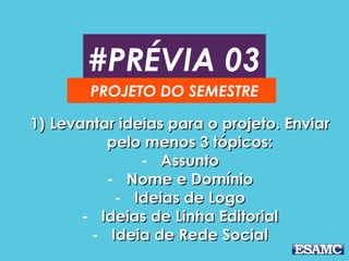 #PRÉVIA 03
PROJETO DO SEMESTRE
1)1) Levantar ideias para o projeto. EnviarLevantar ideias para o projeto. Enviar
pelo menos 3 tópicos:pelo menos 3 tópicos:
- AssuntoAssunto
- Nome e DomínioNome e Domínio
- Ideias de LogoIdeias de Logo
- Ideias de Linha EditorialIdeias de Linha Editorial
- Ideia de Rede SocialIdeia de Rede Social
 