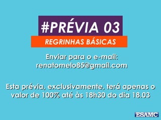 #PRÉVIA 03
REGRINHAS BÁSICAS
Enviar para o e-mail:Enviar para o e-mail:
renatomelo85@gmail.comrenatomelo85@gmail.com
Esta prévia, exclusivamente, terá apenas oEsta prévia, exclusivamente, terá apenas o
valor de 100% até às 18h30 do dia 18.03valor de 100% até às 18h30 do dia 18.03
 