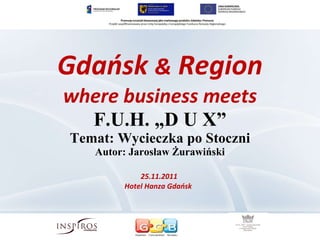 Gdańsk  &  Region where business meets F.U.H. „D U X” Temat: Wycieczka po Stoczni Autor: Jarosław Żurawiński 25.11.2011  Hotel Hanza Gdańsk  
