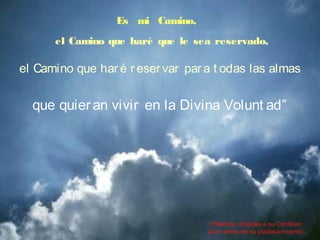 Es mi Camino,
el Camino que haré que le sea reservado,
el Camino que har é r eservar par a t odas las almas
que quieran vivir en la Divina Volunt ad”
(Palabras dirigidas a su Confesor
poco antes de su piadosa muerte)
 