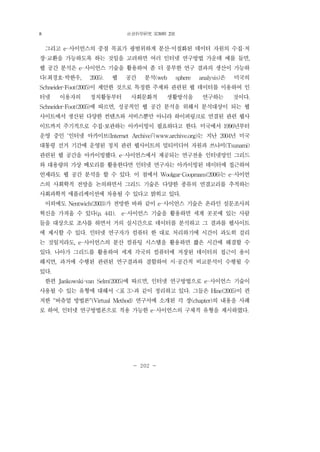 社會科學硏究 第30輯 2號
- 202 -
그리고 e-사이언스의 중점 목표가 광범위하게 분산·이질화된 데이터 자원의 수집·저
장·교환을 가능하도록 하는 것임을 고려하면 여러 인터넷 연구방법 가운데 예를 들면,
웹 공간 분석은 e-사이언스 기술을 활용하여 좀 더 풍부한 연구 결과의 생산이 가능하
다(최경호·박한우, 2005). 웹 공간 분석(web sphere analysis)은 미국의
Schneider·Foot(2005)이 제안한 것으로 특정한 주제와 관련된 웹 데이터를 이용하여 인
터넷 이용자의 정치활동부터 사회문화적 생활방식을 연구하는 것이다.
Schneider·Foot(2005)에 따르면, 성공적인 웹 공간 분석을 위해서 분석대상이 되는 웹
사이트에서 생산된 다양한 컨텐츠와 서비스뿐만 아니라 하이퍼링크로 연결된 관련 웹사
이트까지 주기적으로 수집·보관하는 아카이빙이 필요하다고 한다. 미국에서 1996년부터
운영 중인 ‘인터넷 아카이브(Internet Archive)’(www.archive.org)는 지난 2004년 미국
대통령 선거 기간에 운영된 정치 관련 웹사이트의 멀티미디어 자원과 쓰나미(Tsunami)
관련된 웹 공간을 아카이빙했다. e-사이언스에서 제공되는 연구전용 인터넷망인 그리드
와 대용량의 가상 메모리를 활용한다면 인터넷 연구자는 아카이빙된 데이터에 접근하여
언제라도 웹 공간 분석을 할 수 있다. 이 점에서 Woolgar·Coopmans(2006)는 e-사이언
스의 사회학적 전망을 논의하면서 그리드 기술은 다양한 종류의 연결고리를 추적하는
사회과학적 애플리케이션에 차용될 수 있다고 밝히고 있다.
이외에도 Nentwich(2003)가 전망한 바와 같이 e-사이언스 기술은 온라인 설문조사의
혁신을 가져올 수 있다(p. 441). e-사이언스 기술을 활용하면 세계 곳곳에 있는 사람
들을 대상으로 조사를 하면서 거의 실시간으로 데이터를 분석하고 그 결과를 웹사이트
에 제시할 수 있다. 인터넷 연구자가 컴퓨터 한 대로 처리하기에 시간이 과도히 걸리
는 것일지라도, e-사이언스의 분산 컴퓨팅 시스템을 활용하면 짧은 시간에 해결할 수
있다. 나아가 그리드를 활용하여 세계 각국의 컴퓨터에 저장된 데이터의 접근이 용이
해지면, 과거에 수행된 관련된 연구결과와 결합하여 시·공간적 비교분석이 수행될 수
있다.
한편 Jankowski·van Selm(2005)에 따르면, 인터넷 연구방법으로 e-사이언스 기술이
사용될 수 있는 유형에 대해서 <표 3>과 같이 정리하고 있다. 그들은 Hine(2005)이 편
저한 "버츄얼 방법론"(Virtual Method) 연구서에 소개된 각 장(chapter)의 내용을 사례
로 하여, 인터넷 연구방법론으로 적용 가능한 e-사이언스의 구체적 유형을 제시하였다.
8
 