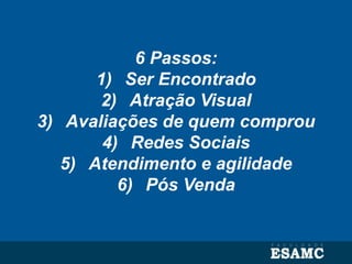 6 Passos:
1) Ser Encontrado
2) Atração Visual
3) Avaliações de quem comprou
4) Redes Sociais
5) Atendimento e agilidade
6) Pós Venda
 