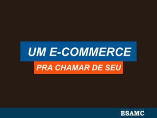UM E-COMMERCE
PRA CHAMAR DE SEU
 