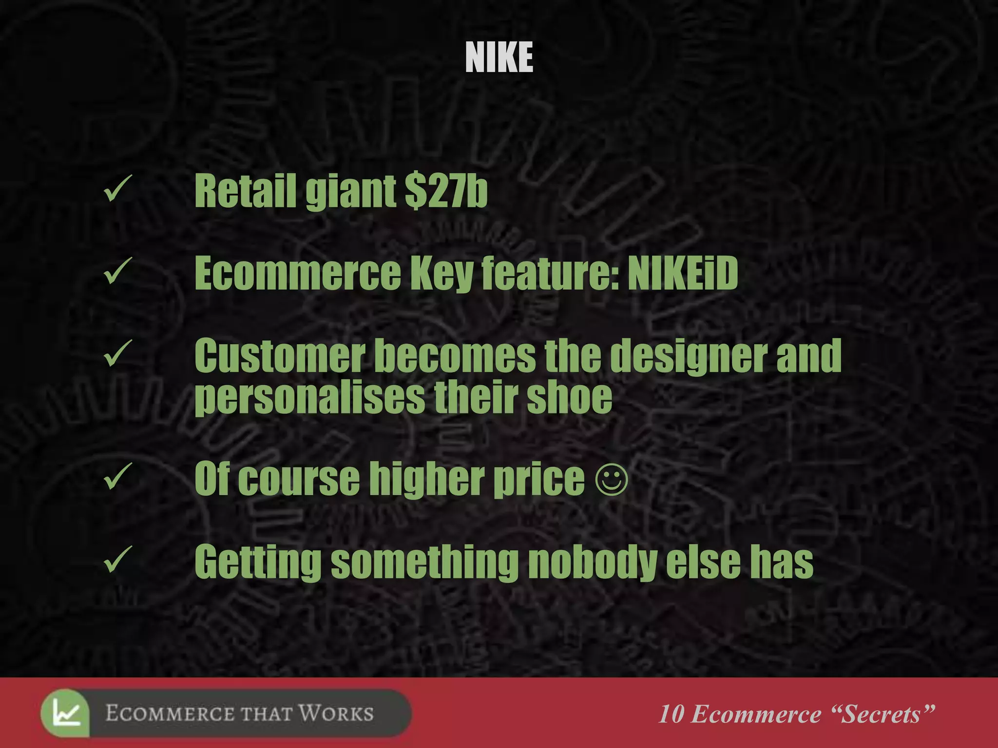 NIKE
10 Ecommerce “Secrets”
 Retail giant $27b
 Ecommerce Key feature: NIKEiD
 Customer becomes the designer and
personalises their shoe
 Of course higher price 
 Getting something nobody else has
 