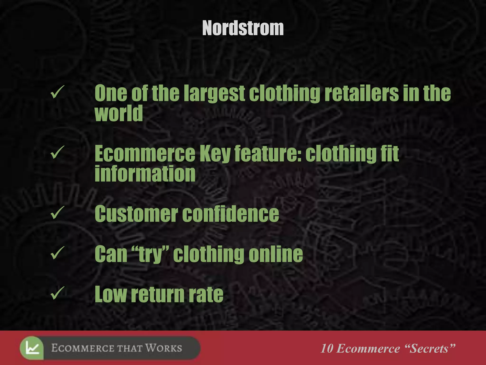 Nordstrom
10 Ecommerce “Secrets”
 One of the largest clothing retailers in the
world
 Ecommerce Key feature: clothing fit
information
 Customer confidence
 Can “try” clothing online
 Low return rate
 