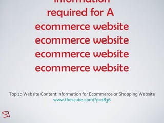 information
              required for A
            ecommerce website
            ecommerce website
            ecommerce website
            ecommerce website

Top 10 Website Content Information for Ecommerce or Shopping Website
                    www.thescube.com/?p=1836
 