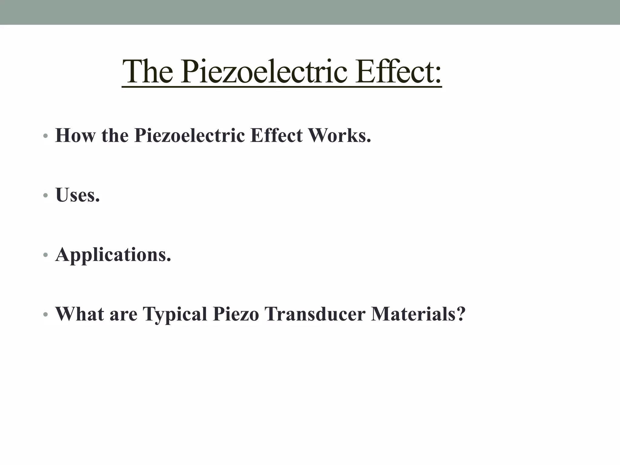 The Piezoelectric Effect:
• How the Piezoelectric Effect Works.


• Uses.


• Applications.


• What are Typical Piezo Transducer Materials?
 