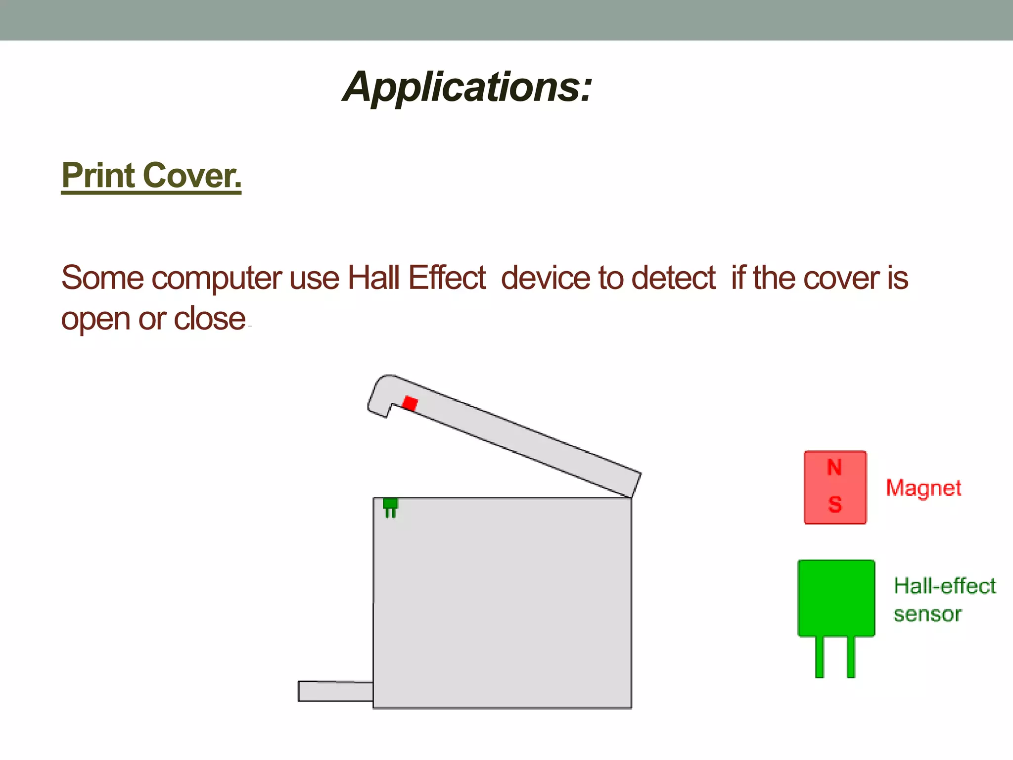 Applications:

Print Cover.

Some computer use Hall Effect device to detect if the cover is
open or close.
 