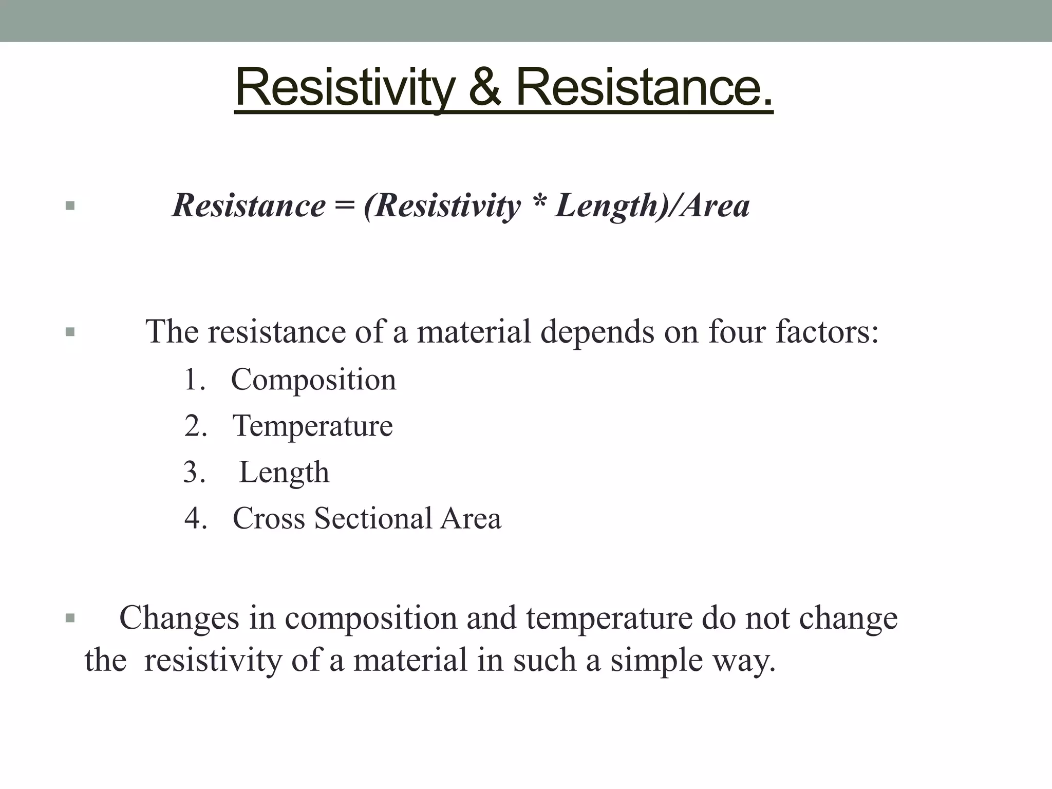 Resistivity & Resistance.

        Resistance = (Resistivity * Length)/Area


       The resistance of a material depends on four factors:
          1.   Composition
          2.   Temperature
          3.   Length
          4.   Cross Sectional Area


     Changes in composition and temperature do not change
    the resistivity of a material in such a simple way.
 