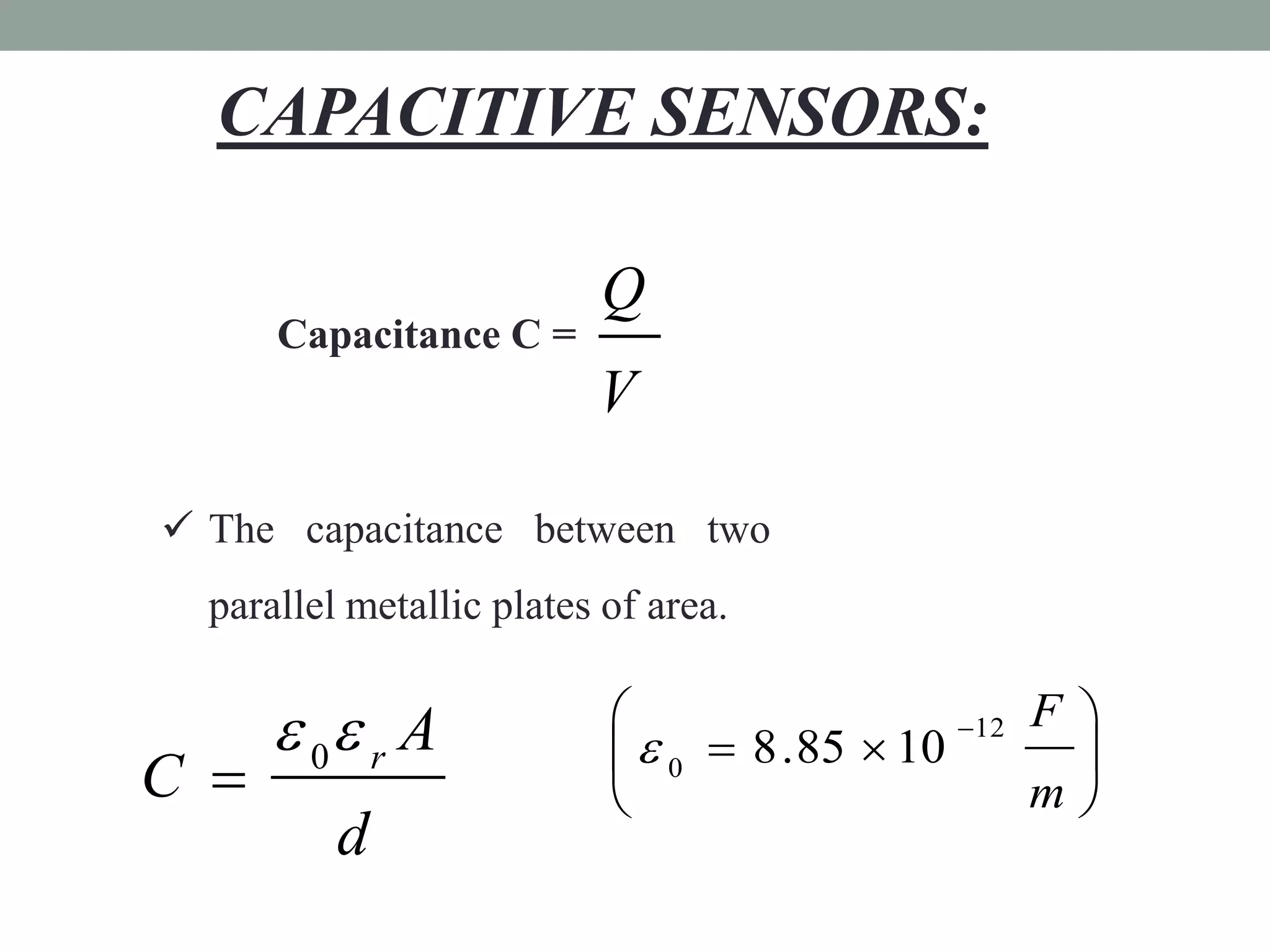 CAPACITIVE SENSORS:

                          Q
      Capacitance C =
                          V

 The capacitance between two
  parallel metallic plates of area.


       0 r A                                 12 F 
                             0  8 . 85  10        
C                                                 m
          d
 