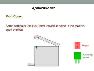 Applications:

Print Cover.

Some computer use Hall Effect device to detect if the cover is
open or close.
 