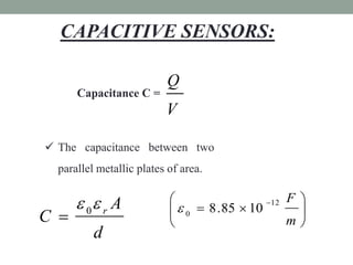 CAPACITIVE SENSORS:

                          Q
      Capacitance C =
                          V

 The capacitance between two
  parallel metallic plates of area.


       0 r A                                 12 F 
                             0  8 . 85  10        
C                                                 m
          d
 