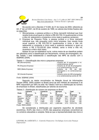 19
                     Revista Eletrônica Lato Sensu – Ano 2, nº1, julho de 2007. ISSN 1980-6116
                             http://www.unicentro.br - Ciências Sociais e Aplicadas


         De acordo com o Decreto nº 5.028, de 31 de março de 2004, referente ao
Art. 2° da Lei 9.841, de 05 de outubro de 1999, os valores dos limites fixados são
os seguintes:
    1. Microempresa, a pessoa jurídica e a firma mercantil individual que tiver
         receita bruta anual igual ou inferior a R$ 433.755,14 (quatrocentos e trinta
         e três mil, setecentos e cinqüenta e cinco reais e quatorze centavos);
    2. Empresa de Pequeno Porte, a pessoa jurídica e a firma mercantil
         individual que, não enquadra como micro empresa, tiver receita bruta
         anual superior a R$ 433.755,14 (quatrocentos e trinta e três mil,
         setecentos e cinqüenta e cinco reais e quatorze centavos) e igual ou
         inferior a R$ 2.133.222,00 (dois milhões, cento e trinta e três mil,
         duzentos e vinte e dois reais).
         Apesar do que se estabelece na lei, outros meios de se classificar podem
ser utilizados como a classificação por faturamento, número de empregados, etc.
Na Tabela 1 está estabelecida a classificação das MPE de acordo com o
SEBRAE (2004).
Tabela 1 – Classificação das micro e pequenas empresas
 ME (Microempresa)                                       Indústria até 19 empregados e no
                                                         comércio/serviço até 09
 PE (Pequena Empresa)                                    Indústria de 20 até 99 empregados
                                                         e no comércio/serviço 10 a 49
 MDE (Média Empresa)                                     Indústria    de   100    até   499
                                                         empregados e no comércio/serviço
                                                         50 a 99
 GE (Grande Empresa)                                     Indústria acima de 499 empregados
                                                         e no comércio/serviço acima de 100
Fonte: SEBRAE (2004)
       Segundo os dados encontrados na Relação Anual de Informações
Sociais (RAIS, 2000) existem no Brasil cerca de seis milhões de empresas e as
MPE respondem por 99% do total. Na Tabela 2 tem-se a distribuição do número
de empresas no Brasil, classificadas por setores da economia.
Tabela 2 – Distribuição do número de empresas no Brasil
            Indústria            Comércio              Serviços            Total
 Porte      N°           %       N°            %       N°           %      N°           %
            Empresas             Empresas              Empresas            Empresas
 Micro      939.267      17,8    2.414.652     45,8    1.923.389    36,4   5.277.308    100
 Pequena    48.314       19,7    88.941        36,2    108.203      44,1   245.458      100
 Média      9.856        33,3    5.724         19,4    13.999       47,3   29.579       100
 Grande     1.580        7,0     2.955         13,2    17.899       79,8   22.434       100
 Total      999.017      17,9    2.512.272     45,1    2.063.490    37,0   5.574.779    100
Fonte: RAIS (2000)
      Se considerada a distribuição por segmento específico de atividade
econômica, 45,8% das micro e 23,8% das pequenas empresas concentram-se
no comércio atacadista e varejista. Note-se que a representatividade das micro é



LITENSKI, M.; LOZECKYI, J. - Controles Financeiros: Um Enfoque Acerca das Finanças
Empresariais
 