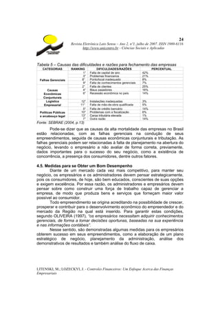 24
                      Revista Eletrônica Lato Sensu – Ano 2, nº1, julho de 2007. ISSN 1980-6116
                              http://www.unicentro.br - Ciências Sociais e Aplicadas



Tabela 5 – Causas das dificuldades e razões para fechamento das empresas
   CATEGORIAS         RANKING           DIFICULDADES/RAZÕES                  PERCENTUAL
                             1°    Falta de capital de giro            42%
                             3°    Problemas financeiros               21%
 Falhas Gerenciais          8°     Ponto/local inadequado              8%
                             9°    Falta de conhecimentos gerenciais   7%
                            2°     Falta de clientes                   25%
     Causas                  4°    Maus pagadores                      16%
   Econômicas                6°    Recessão econômica no país          14%
   Conjunturais
    Logística               12°    Instalações inadequadas             3%
   Empresarial              11°    Falta de mão-de-obra qualificada    5%
                              5°   Falta de crédito bancário           14%
 Políticas Públicas         10°    Problemas com a fiscalização        6%
 e arcabouço legal          13°    Carga tributária elevada            1%
                              7°   Outra razão                         14%
Fonte: SEBRAE (2004, p.13)
       Pode-se dizer que as causas da alta mortalidade das empresas no Brasil
estão relacionadas, com as falhas gerenciais na condução de seus
empreendimentos, seguida de causas econômicas conjunturais e tributação. As
falhas gerenciais podem ser relacionadas à falta de planejamento na abertura do
negócio, levando o empresário a não avaliar de forma correta, previamente,
dados importantes para o sucesso do seu negócio, como a existência de
concorrência, a presença dos consumidores, dentre outros fatores.

4.5. Medidas para se Obter um Bom Desempenho
       Diante de um mercado cada vez mais competitivo, para manter seu
negócio, os empresários e os administradores devem pensar estrategicamente,
pois os consumidores, de hoje, são bem educados, conscientes de suas opções
e exigem excelência. Por essa razão, os administradores e empresários devem
pensar sobre como construir uma força de trabalho capaz de gerenciar a
empresa, de modo que produza bens e serviços que forneçam maior valor
possível ao consumidor.
       Todo empreendimento se origina acreditando na possibilidade de crescer,
prosperar e contribuir para o desenvolvimento econômico do empreendedor e do
mercado da Região na qual está inserido. Para garantir estas condições,
segundo OLIVEIRA (1997), “os empresários necessitam adquirir conhecimentos
gerenciais, de forma a tomar decisões oportunas, baseadas na sua experiência
e nas informações contábeis”.
       Nesse sentido, são demonstradas algumas medidas para os empresários
obterem sucesso em seus empreendimentos, como a elaboração de um plano
estratégico de negócio, planejamento da administração, análise dos
demonstrativos de resultados e também análise do fluxo de caixa.




LITENSKI, M.; LOZECKYI, J. - Controles Financeiros: Um Enfoque Acerca das Finanças
Empresariais
 