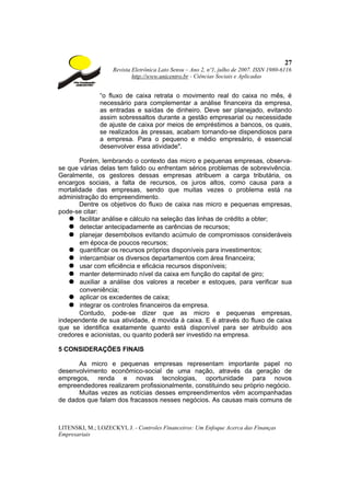 27
                    Revista Eletrônica Lato Sensu – Ano 2, nº1, julho de 2007. ISSN 1980-6116
                            http://www.unicentro.br - Ciências Sociais e Aplicadas


               “o fluxo de caixa retrata o movimento real do caixa no mês, é
               necessário para complementar a análise financeira da empresa,
               as entradas e saídas de dinheiro. Deve ser planejado, evitando
               assim sobressaltos durante a gestão empresarial ou necessidade
               de ajuste de caixa por meios de empréstimos a bancos, os quais,
               se realizados às pressas, acabam tornando-se dispendiosos para
               a empresa. Para o pequeno e médio empresário, é essencial
               desenvolver essa atividade".

       Porém, lembrando o contexto das micro e pequenas empresas, observa-
se que várias delas tem falido ou enfrentam sérios problemas de sobrevivência.
Geralmente, os gestores dessas empresas atribuem a carga tributária, os
encargos sociais, a falta de recursos, os juros altos, como causa para a
mortalidade das empresas, sendo que muitas vezes o problema está na
administração do empreendimento.
       Dentre os objetivos do fluxo de caixa nas micro e pequenas empresas,
pode-se citar:
    ● facilitar análise e cálculo na seleção das linhas de crédito a obter;
    ● detectar antecipadamente as carências de recursos;
    ● planejar desembolsos evitando acúmulo de compromissos consideráveis
       em época de poucos recursos;
    ● quantificar os recursos próprios disponíveis para investimentos;
    ● intercambiar os diversos departamentos com área financeira;
    ● usar com eficiência e eficácia recursos disponíveis;
    ● manter determinado nível da caixa em função do capital de giro;
    ● auxiliar a análise dos valores a receber e estoques, para verificar sua
       conveniência;
    ● aplicar os excedentes de caixa;
    ● integrar os controles financeiros da empresa.
       Contudo, pode-se dizer que as micro e pequenas empresas,
independente de sua atividade, é movida à caixa. E é através do fluxo de caixa
que se identifica exatamente quanto está disponível para ser atribuído aos
credores e acionistas, ou quanto poderá ser investido na empresa.

5 CONSIDERAÇÕES FINAIS

      As micro e pequenas empresas representam importante papel no
desenvolvimento econômico-social de uma nação, através da geração de
empregos, renda e novas tecnologias, oportunidade para novos
empreendedores realizarem profissionalmente, constituindo seu próprio negócio.
      Muitas vezes as notícias desses empreendimentos vêm acompanhadas
de dados que falam dos fracassos nesses negócios. As causas mais comuns de



LITENSKI, M.; LOZECKYI, J. - Controles Financeiros: Um Enfoque Acerca das Finanças
Empresariais
 
