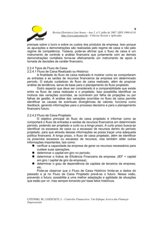 9
                    Revista Eletrônica Lato Sensu – Ano 2, nº1, julho de 2007. ISSN 1980-6116
                            http://www.unicentro.br - Ciências Sociais e Aplicadas


precisas sobre o lucro e sobre os custos dos produtos da empresa. Isso porque
as apurações e demonstrações são realizadas pelo regime de caixa e não pelo
regime de competência. Todavia, pode-se afirmar que o fluxo de caixa é um
instrumento de controle e análise financeira que juntamente com as demais
demonstrações contábeis torna-se efetivamente um instrumento de apoio à
tomada de decisões de caráter financeiro.

2.2.4 Tipos de Fluxo de Caixa
2.2.4.1 Fluxo de Caixa Realizado ou Histórico
         A finalidade do fluxo de caixa realizado é mostrar como se comportaram
as entradas e as saídas de recursos financeiros da empresa em determinado
período. O estudo cuidadoso do fluxo de caixa realizado, além de propiciar
análise de tendência, serve de base para o planejamento do fluxo projetado.
         Outro aspecto que deve ser considerado é a comparabilidade que existe
entre os fluxo de caixa realizado e o projetado. Isso possibilita identificar os
motivos das variações ocorridas, se ocorreram por falha de projeções ou por
falhas de gestão. A análise das variações ocorridas no fluxo de caixa permite
identificar as causas de eventuais divergências de valores; funciona como
feedback, gerando informações para o processo decisório e para o planejamento
financeiro futuro.

2.2.4.2 Fluxo de Caixa Projetado
         O objetivo principal do fluxo de caixa projetado é informar como se
comportará o fluxo de entradas e saídas de recursos financeiros em determinado
período, podendo ser projetado a curto ou a longo prazo. A curto prazo busca-se
identificar os excessos de caixa ou a escassez de recursos dentro do período
projetado, para que através dessas informações se possa traçar uma adequada
política financeira. A longo prazo, o fluxo de caixa projetado, além de identificar
os possíveis excessos ou escassez de recursos, visa também obter outras
informações importantes, tais como:
    ● verificar a capacidade da empresa de gerar os recursos necessários para
         custear suas operações;
    ● determinar o capital em giro no período;
    ● determinar o Índice de Eficiência Financeira da empresa. (IEF = capital
         em giro / capital de giro da empresa);
    ● determinar o grau de dependência de capitais de terceiros da empresa;
         etc.
         Pode-se observar que o Fluxo de Caixa Histórico limita-se a dados do
passado e já no Fluxo de Caixa Projetado prevê-se o futuro. Nessa visão,
prevendo o futuro, possibilita a uma melhor adaptação e agilidade de situações
que estão por vir, mas sempre tomando por base fatos históricos.




LITENSKI, M.; LOZECKYI, J. - Controles Financeiros: Um Enfoque Acerca das Finanças
Empresariais
 