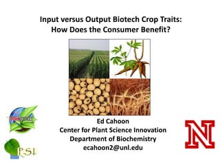 Input versus Output Biotech Crop Traits:
   How Does the Consumer Benefit?




                  Ed Cahoon
     Center for Plant Science Innovation
        Department of Biochemistry
             ecahoon2@unl.edu
 