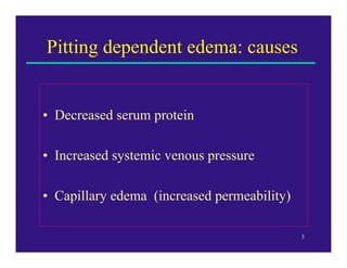 Pitting dependent edema: causes


• Decreased serum protein

• Increased systemic venous pressure

• Capillary edema (increased permeability)

                                             3
 