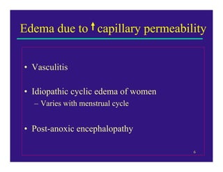 Edema due to capillary permeability


• Vasculitis

• Idiopathic cyclic edema of women
  – Varies with menstrual cycle


• Post-anoxic encephalopathy

                                     6
 