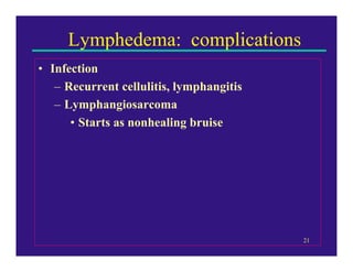 Lymphedema: complications
• Infection
   – Recurrent cellulitis, lymphangitis
   – Lymphangiosarcoma
      • Starts as nonhealing bruise




                                          21
 