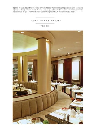 O painel de juízes do Distinction Palace compartilha esta impressão trazida pelas avaliações favoráveis,
especialmente aquelas da revista Travel + Leisure, que observou talvez com um senso de intuição
extraordinário de que o Park Hyatt Paris-Vendôme representa um "moderno Palace Hotel”.
 