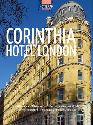 Hotelaria




CORINTHIA
HOTEL LONDON


 O emblemático hotel de cinco estrelas, que iniciou suas atividades
     na capital londrina, surge como o “Hotel do Século XXI”
 