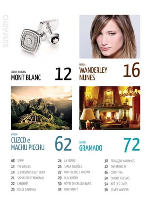 sumário




                                           12                                             16
                                                              BELEZA

          JÓIAS E RELÓGIOS                                    WANDERLEy
          MONT BLANC                                          NuNES




                                           62                                             72
          VIAGEM

          CuZCO e                                             CIDADES

          MACHu PICCHu                                        GRAMADO
          08       SPFw                    24   lA PRAIRe                38   TeRRAçOS MARInhOS
          14       The GRAceS              25   TAnIA BUlhõeS            42   The BeRkeleY
          14       SUPeRSPORT lIGhT BOdY   27   MOnTBlAnc e RIMOwA       46   cORInThIA
          21       SAlvATORe FeRRAGAMO     29   BlAckBeRRY               50   cARlOS IGleSIAS
          22       lAncôMe                 30   hôTel de cRIllOn PARIS   54   ART deS cAveS
          23       dOlce GABBAnA           34   PARIS hYATT              56   SIlveR whISPeR
 