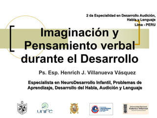 Imaginación y Pensamiento verbal durante el Desarrollo Ps. Esp. Henrich J. Villanueva Vásquez 2 da Especialidad en Desarrollo Audición, Habla y Lenguaje Lima - PERU Especialista en NeuroDesarrollo Infantil, Problemas de Aprendizaje, Desarrollo del Habla, Audición y Lenguaje 