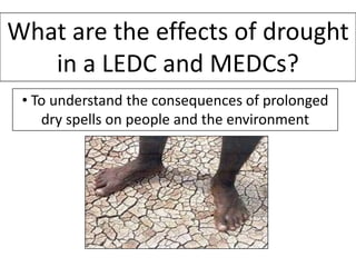 What are the effects of drought
in a LEDC and MEDCs?
• To understand the consequences of prolonged
dry spells on people and the environment
 