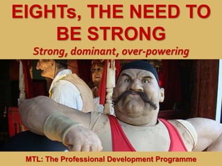 1
|
MTL: The Professional Development Programme
Eights, the Need to be Strong
EIGHTs, THE NEED TO
BE STRONG
Strong, dominant, over-powering
MTL: The Professional Development Programme
 
