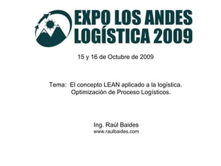 Tema:  El concepto LEAN aplicado a la logística.  Optimización de Proceso Logísticos. Ing. Raúl Baides www.raulbaides.com 15 y 16 de Octubre de 2009 