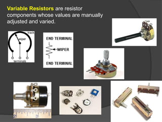 Variable Resistors are resistor
components whose values are manually
adjusted and varied.
 