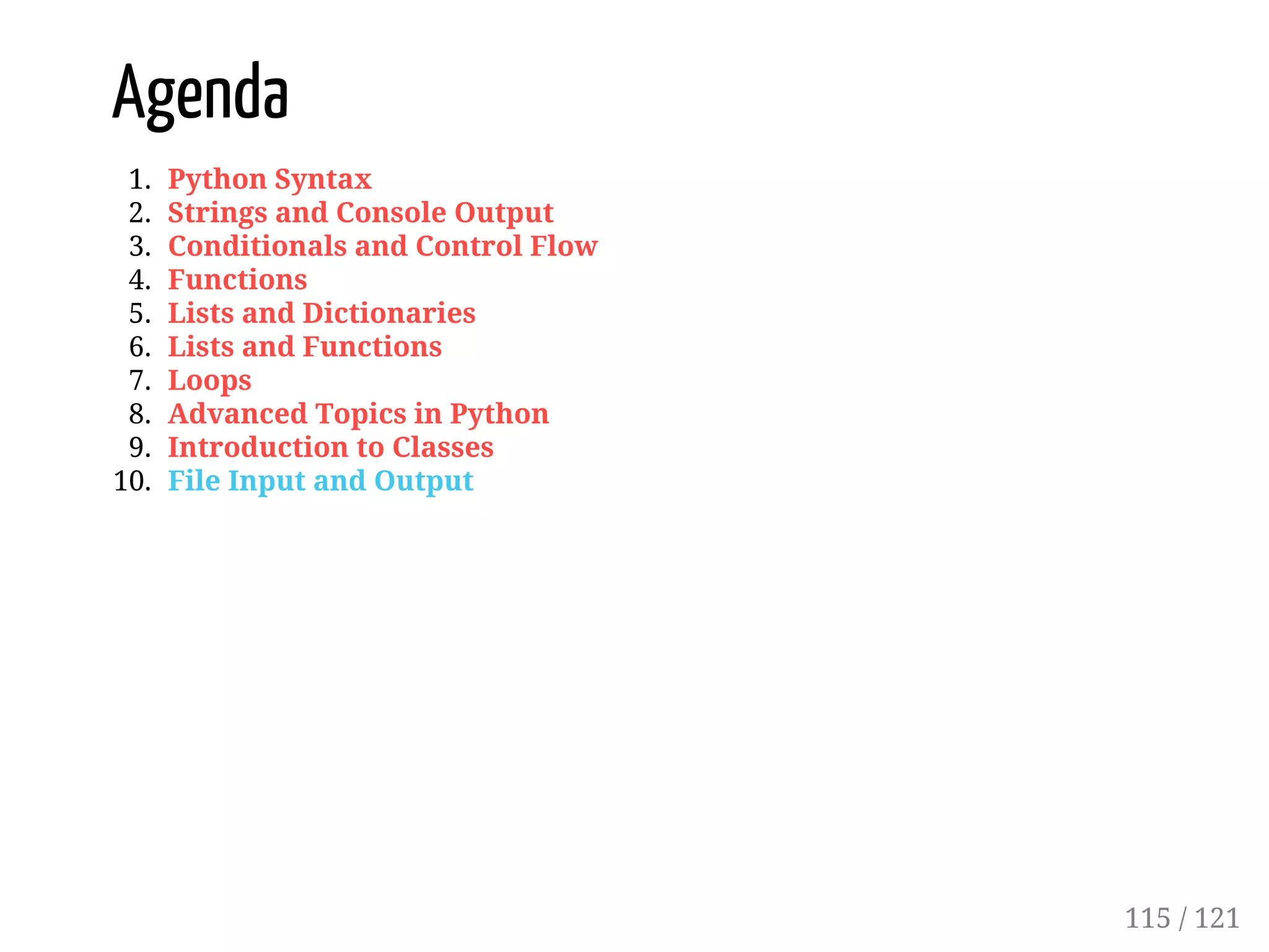 Agenda
1. Python Syntax
2. Strings and Console Output
3. Conditionals and Control Flow
4. Functions
5. Lists and Dictionaries
6. Lists and Functions
7. Loops
8. Advanced Topics in Python
9. Introduction to Classes
10. File Input and Output
115 / 121
 