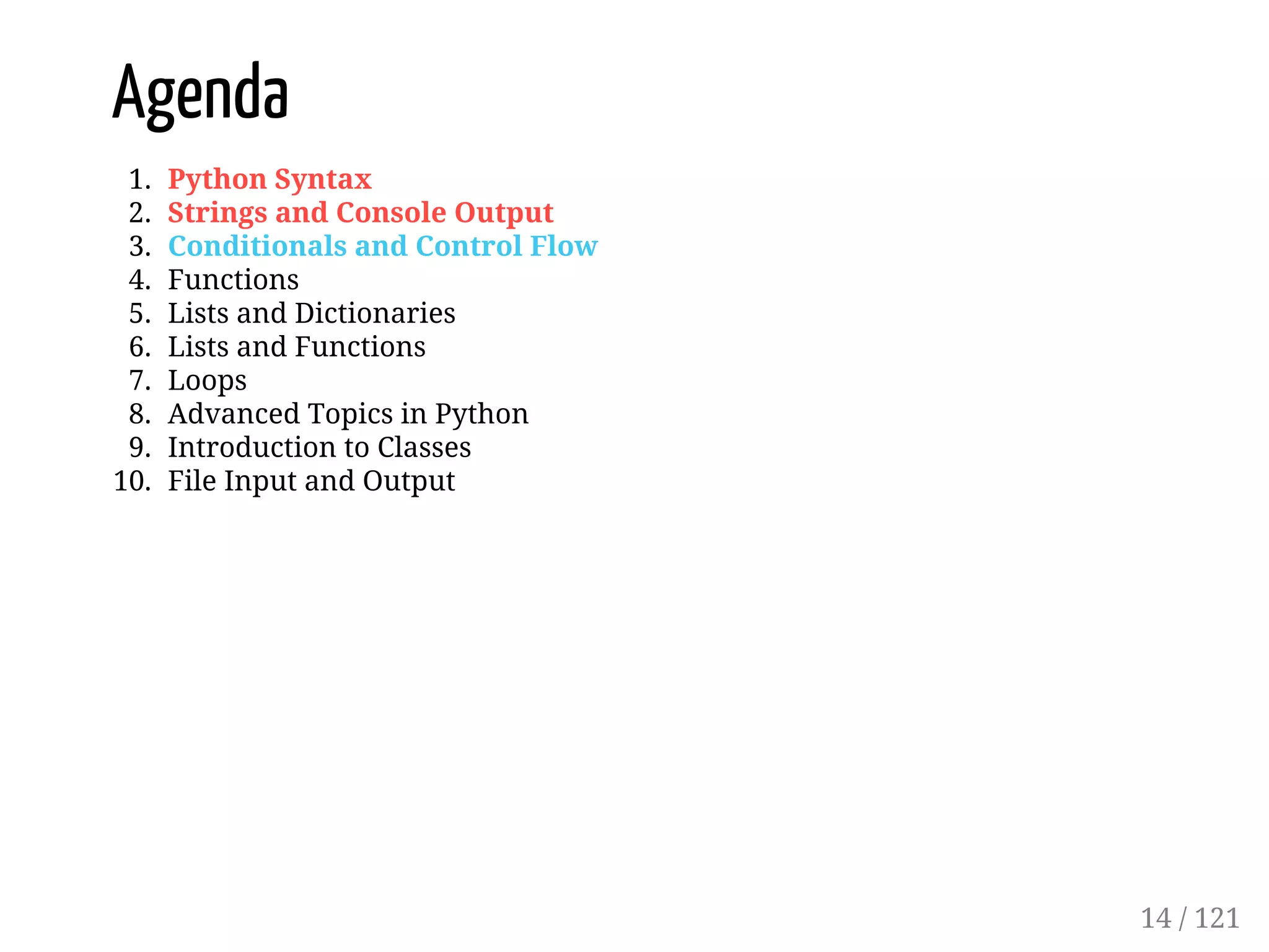 Agenda
1. Python Syntax
2. Strings and Console Output
3. Conditionals and Control Flow
4. Functions
5. Lists and Dictionaries
6. Lists and Functions
7. Loops
8. Advanced Topics in Python
9. Introduction to Classes
10. File Input and Output
14 / 121
 