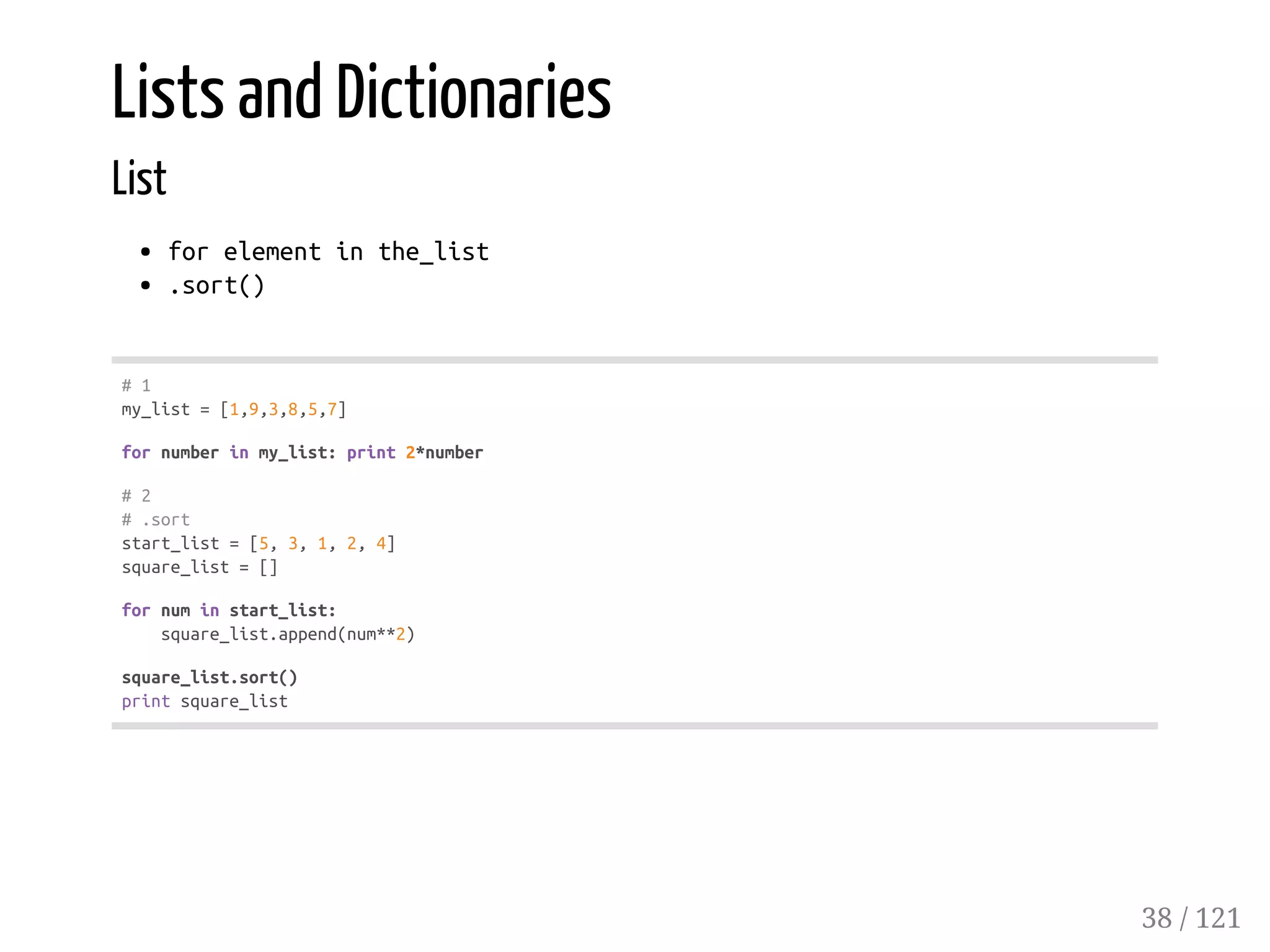 Lists and Dictionaries
List
forelementinthe_list
.sort()
#1
my_list=[1,9,3,8,5,7]
fornumberinmy_list:print2*number
#2
#.sort
start_list=[5,3,1,2,4]
square_list=[]
fornuminstart_list:
square_list.append(num**2)
square_list.sort()
printsquare_list
38 / 121
 
