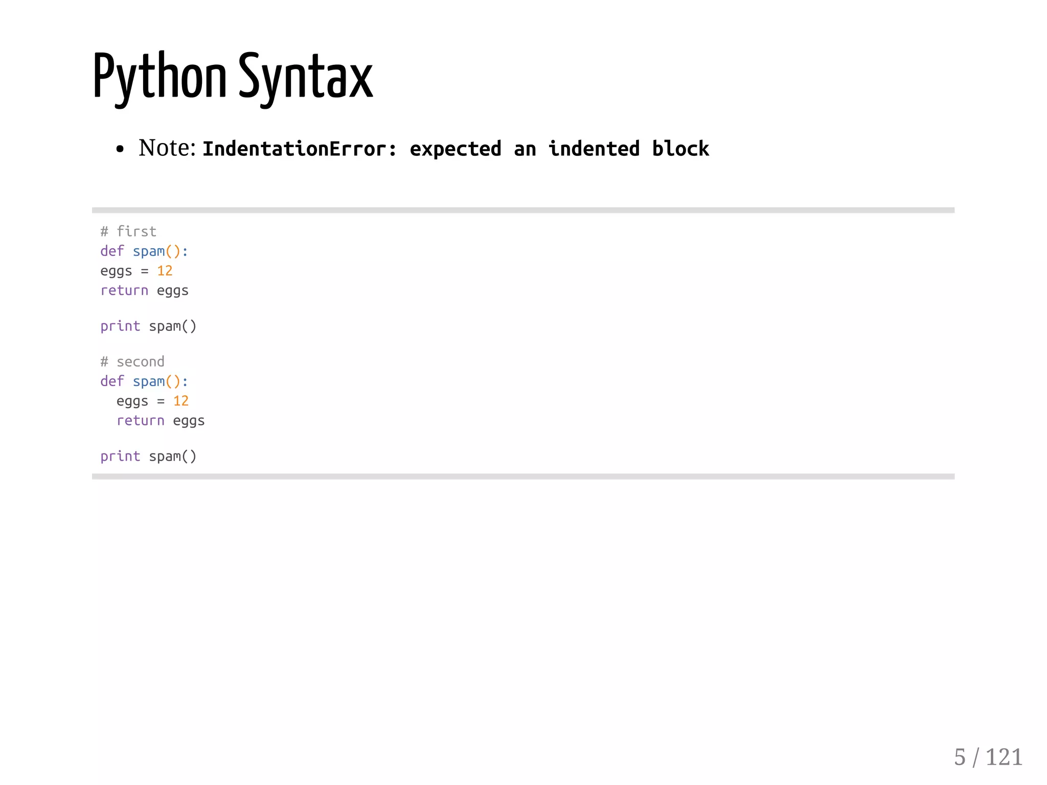 Python Syntax
Note: IndentationError:expectedanindentedblock
#first
defspam():
eggs=12
returneggs
printspam()
#second
defspam():
eggs=12
returneggs
printspam()
5 / 121
 