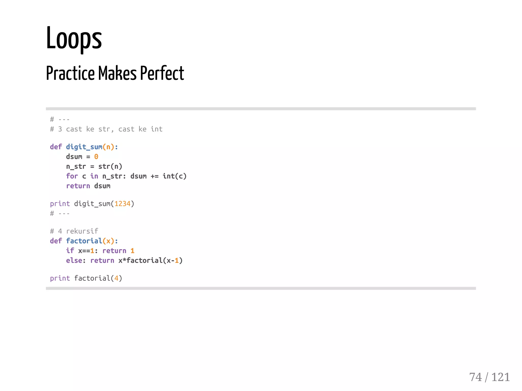 Loops
Practice Makes Perfect
#---
#3castkestr,castkeint
defdigit_sum(n):
dsum=0
n_str=str(n)
forcinn_str:dsum+=int(c)
returndsum
printdigit_sum(1234)
#---
#4rekursif
deffactorial(x):
ifx==1:return1
else:returnx*factorial(x-1)
printfactorial(4)
74 / 121
 